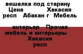 вешалка под старину › Цена ­ 2 000 - Хакасия респ., Абакан г. Мебель, интерьер » Прочая мебель и интерьеры   . Хакасия респ.